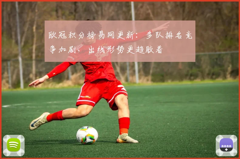 欧冠积分榜易网更新:多队排名竞争加剧,出线形势更趋胶着