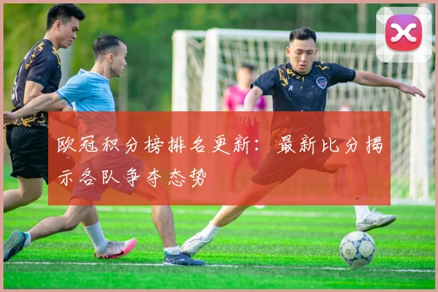 欧冠积分榜排名更新:最新比分揭示各队争夺态势